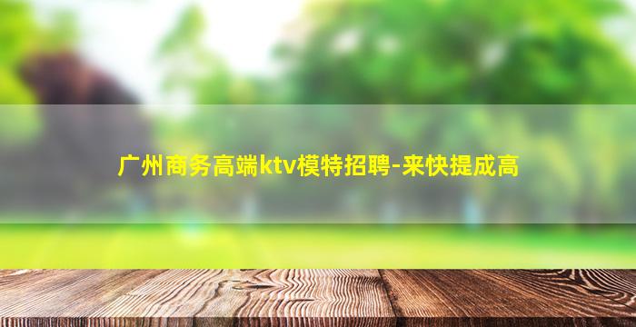 广州商务高端ktv模特招聘-来快提成高